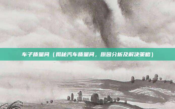 车子质量问（揭秘汽车质量问，原因分析及解决策略）