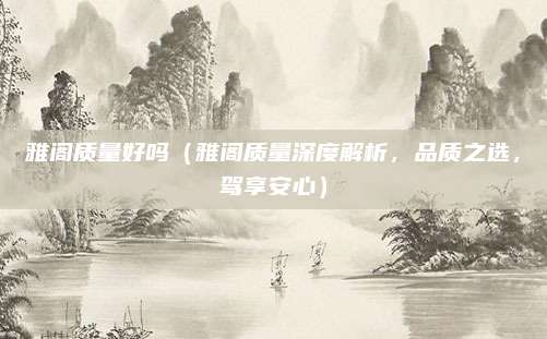 雅阁质量好吗（雅阁质量深度解析，品质之选，驾享安心）