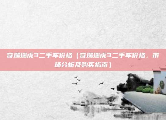奇瑞瑞虎3二手车价格（奇瑞瑞虎3二手车价格，市场分析及购买指南）