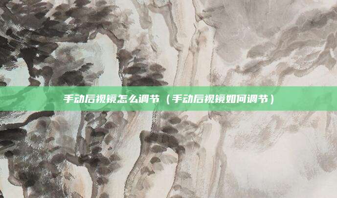 手动后视镜怎么调节(手动后视镜如何调节)