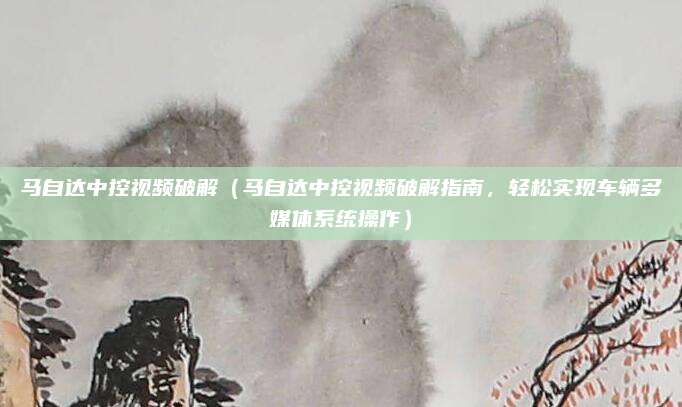 马自达中控视频破解（马自达中控视频破解指南，轻松实现车辆多媒体系统操作）