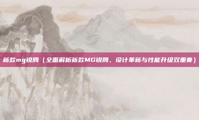 新款mg锐腾（全面解析新款MG锐腾，设计革新与性能升级双重奏）