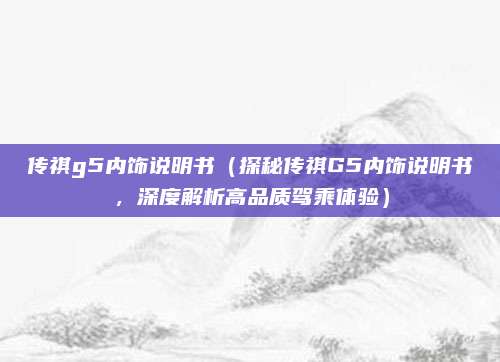 传祺g5内饰说明书（探秘传祺G5内饰说明书，深度解析高品质驾乘体验）