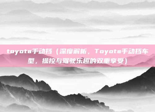 toyota手动挡(深度解析,Toyota手动挡车型,操控与驾驶乐趣的双重享受)