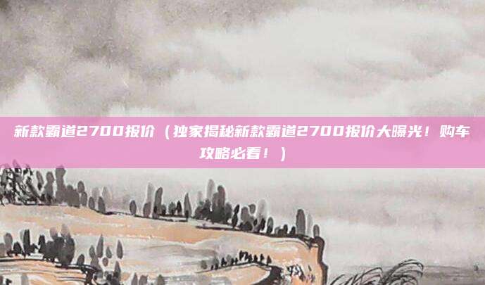 新款霸道2700报价（独家揭秘新款霸道2700报价大曝光！购车攻略必看！）