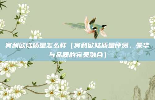 宾利欧陆质量怎么样(宾利欧陆质量评测,豪华与品质的完美融合)