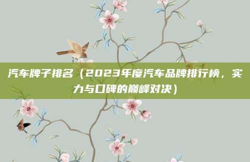 汽车牌子排名（2023年度汽车品牌排行榜，实力与口碑的巅峰对决）