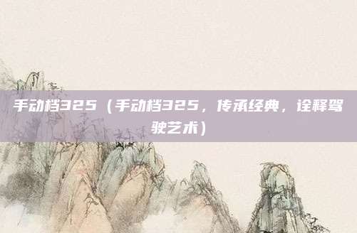 手动档325（手动档325，传承经典，诠释驾驶艺术）