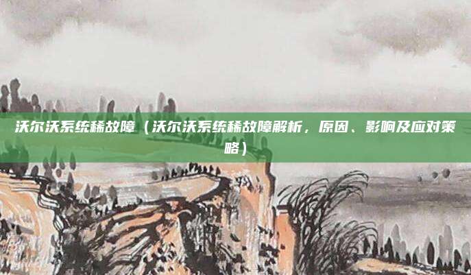 沃尔沃系统稀故障（沃尔沃系统稀故障解析，原因、影响及应对策略）