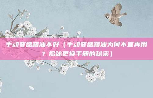 手动变速箱油不好（手动变速箱油为何不宜再用？揭秘更换手册的秘密）