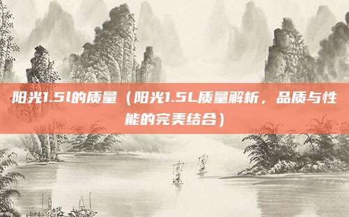 阳光1.5l的质量（阳光1.5L质量解析，品质与性能的完美结合）