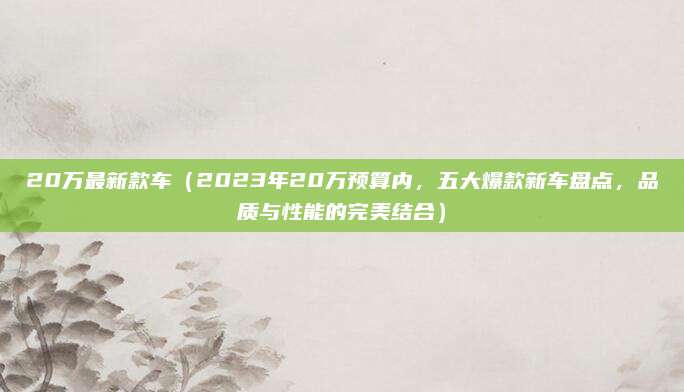 20万最新款车（2023年20万预算内，五大爆款新车盘点，品质与性能的完美结合）