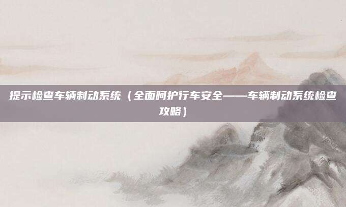 提示检查车辆制动系统（全面呵护行车安全——车辆制动系统检查攻略）