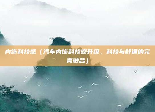 内饰科技感（汽车内饰科技感升级，科技与舒适的完美融合）
