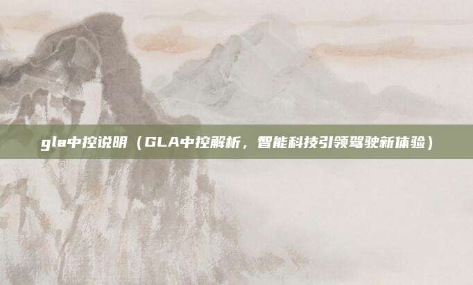 gla中控说明(GLA中控解析,智能科技引领驾驶新体验)