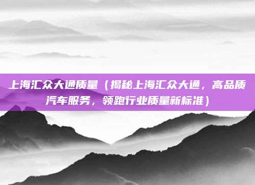 上海汇众大通质量(揭秘上海汇众大通,高品质汽车服务,领跑行业质量新标准)