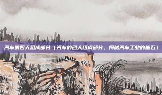 汽车的四大组成部分(汽车的四大组成部分,揭秘汽车工业的基石)