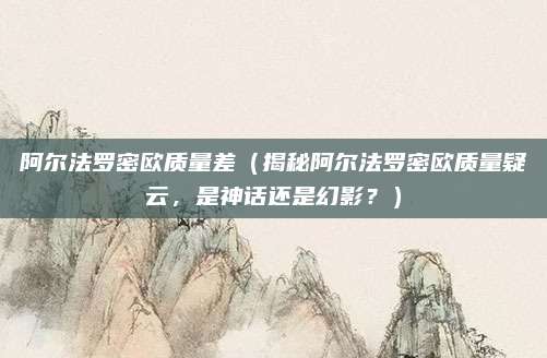 阿尔法罗密欧质量差（揭秘阿尔法罗密欧质量疑云，是神话还是幻影？）
