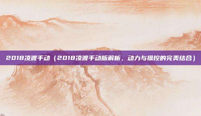 2018凌渡手动（2018凌渡手动版解析，动力与操控的完美结合）