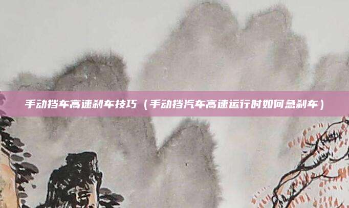 手动挡车高速刹车技巧(手动挡汽车高速运行时如何急刹车)