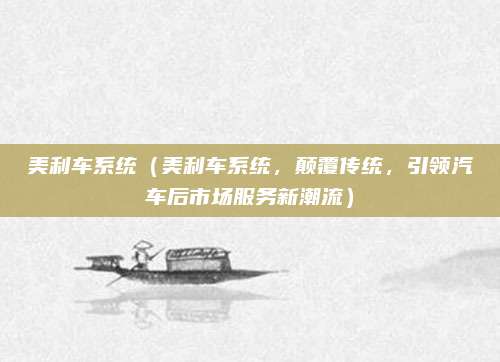 美利车系统(美利车系统,颠覆传统,引领汽车后市场服务新潮流)