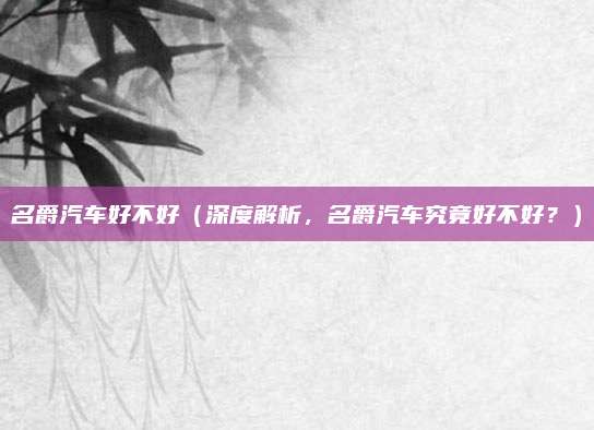 名爵汽车好不好（深度解析，名爵汽车究竟好不好？）