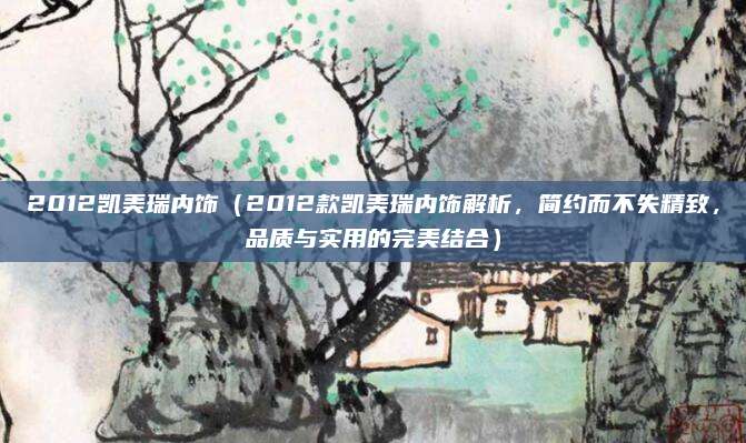 2012凯美瑞内饰(2012款凯美瑞内饰解析,简约而不失精致,品质与实用的完美结合)