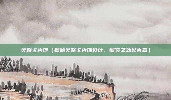 奥路卡内饰（揭秘奥路卡内饰设计，细节之处见真章）