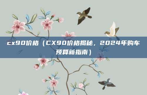 cx90价格(CX90价格揭秘,2024年购车预算新指南)