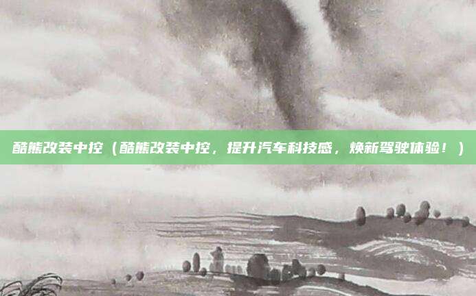 酷熊改装中控(酷熊改装中控,提升汽车科技感,焕新驾驶体验!)