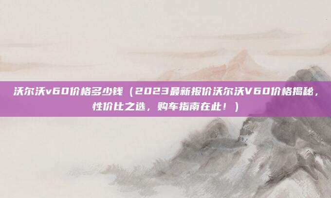 沃尔沃v60价格多少钱（2023最新报价沃尔沃V60价格揭秘，性价比之选，购车指南在此！）