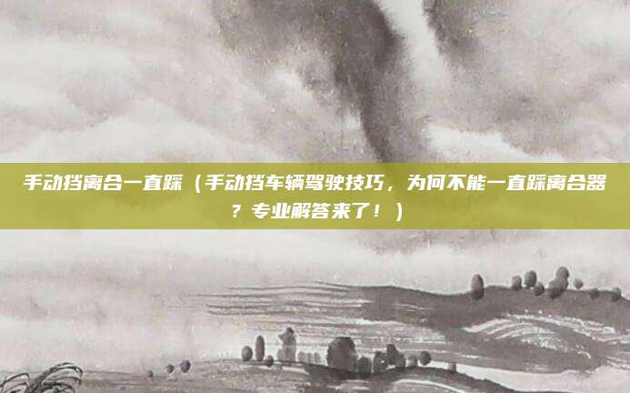 手动挡离合一直踩(手动挡车辆驾驶技巧,为何不能一直踩离合器?专业解答来了!)