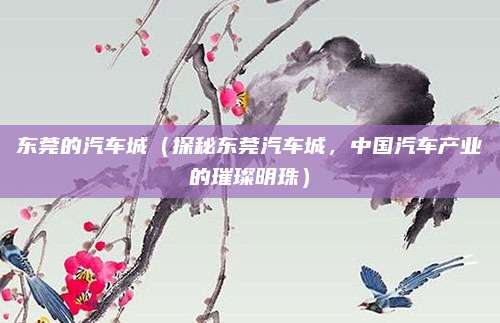 东莞的汽车城（探秘东莞汽车城，中国汽车产业的璀璨明珠）