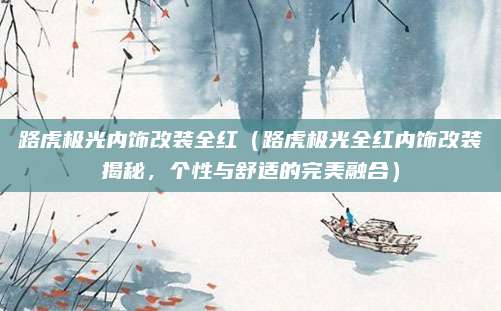 路虎极光内饰改装全红（路虎极光全红内饰改装揭秘，个性与舒适的完美融合）