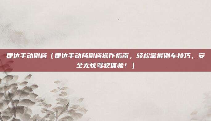 捷达手动倒档（捷达手动挡倒档操作指南，轻松掌握倒车技巧，安全无忧驾驶体验！）