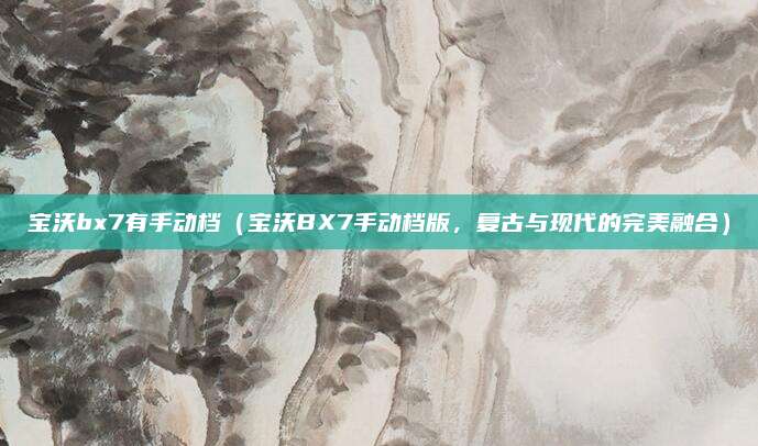 宝沃bx7有手动档（宝沃BX7手动档版，复古与现代的完美融合）
