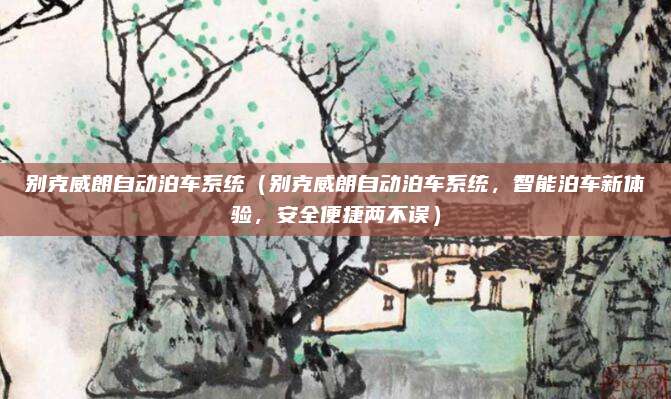 别克威朗自动泊车系统(别克威朗自动泊车系统,智能泊车新体验,安全便捷两不误)