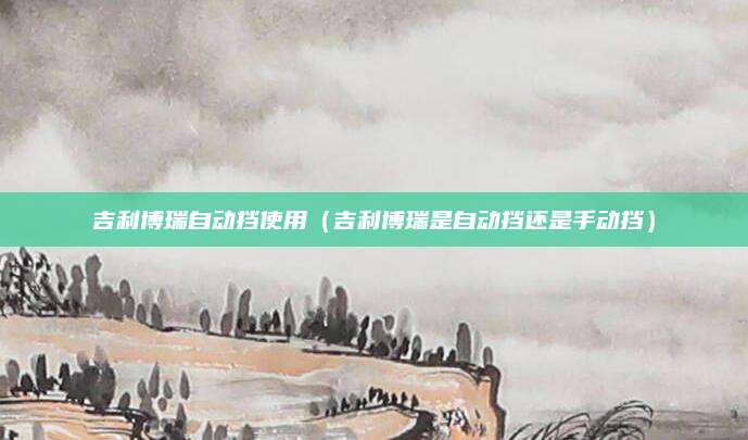 吉利博瑞自动挡使用(吉利博瑞是自动挡还是手动挡)