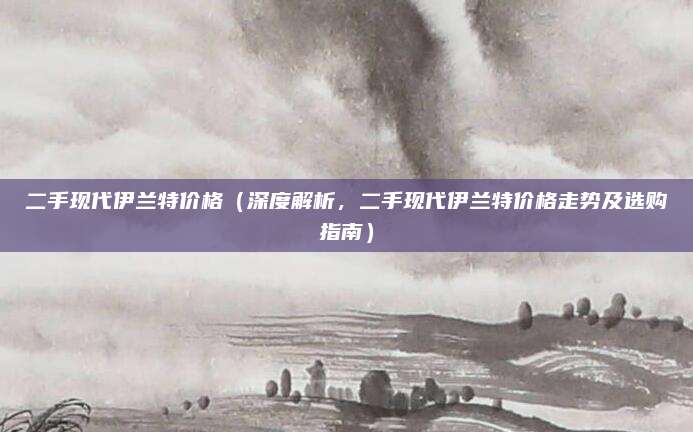 二手现代伊兰特价格（深度解析，二手现代伊兰特价格走势及选购指南）