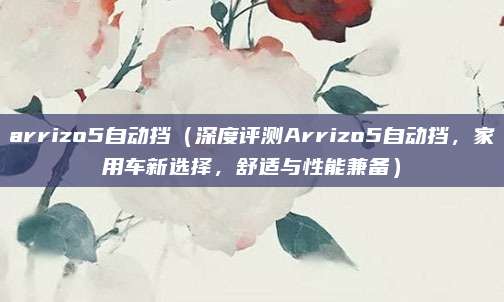 arrizo5自动挡(深度评测Arrizo5自动挡,家用车新选择,舒适与性能兼备)