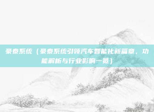 豪泰系统(豪泰系统引领汽车智能化新篇章,功能解析与行业影响一览)