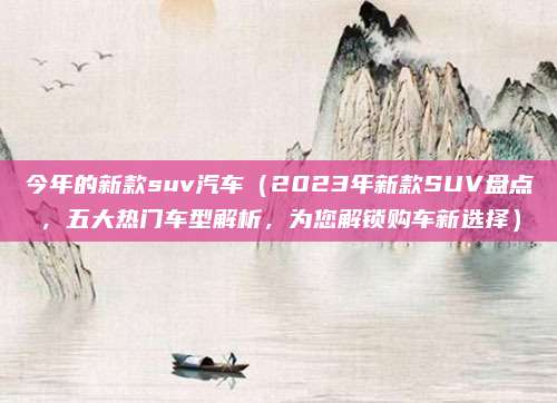 今年的新款suv汽车（2023年新款SUV盘点，五大热门车型解析，为您解锁购车新选择）