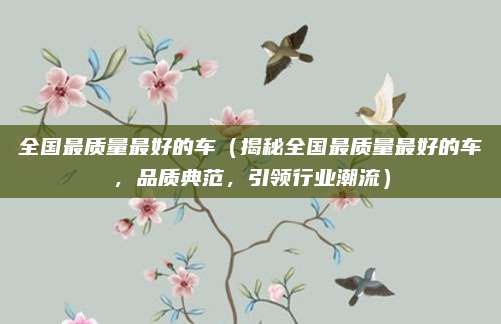 全国最质量最好的车（揭秘全国最质量最好的车，品质典范，引领行业潮流）