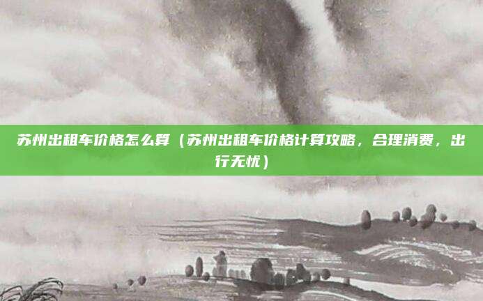 苏州出租车价格怎么算(苏州出租车价格计算攻略,合理消费,出行无忧)