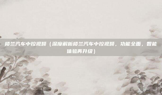 楼兰汽车中控视频（深度解析楼兰汽车中控视频，功能全面，智能体验再升级）