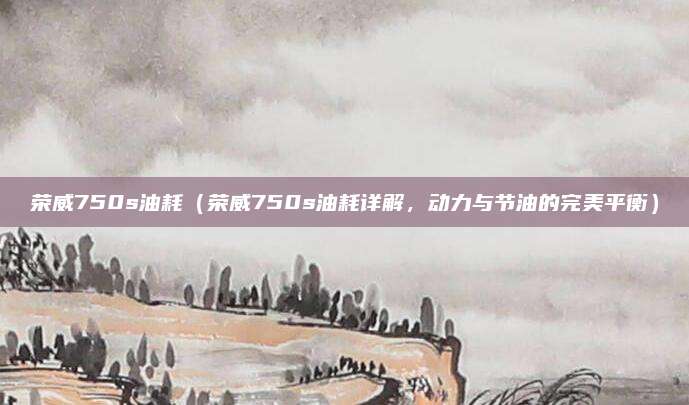 荣威750s油耗(荣威750s油耗详解,动力与节油的完美平衡)