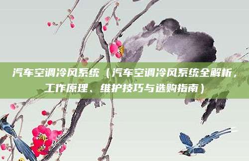 汽车空调冷风系统(汽车空调冷风系统全解析,工作原理、维护技巧与选购指南)