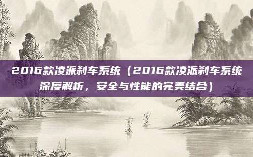 2016款凌派刹车系统(2016款凌派刹车系统深度解析,安全与性能的完美结合)