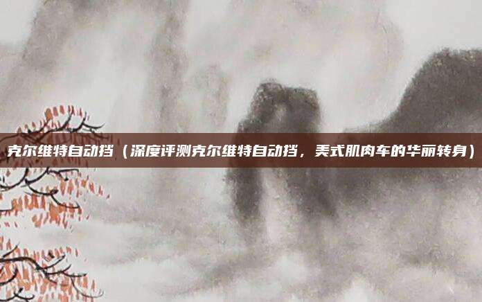 克尔维特自动挡（深度评测克尔维特自动挡，美式肌肉车的华丽转身）