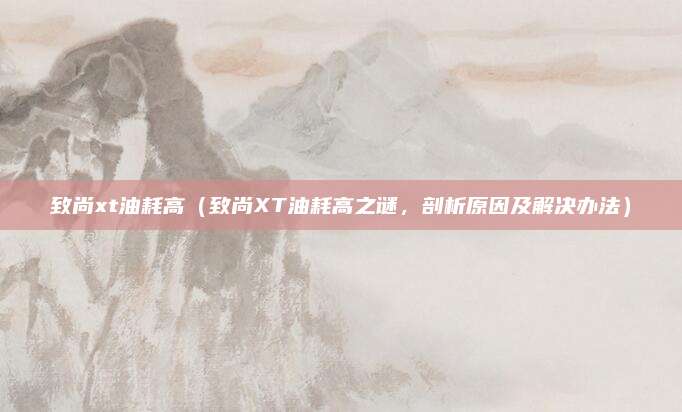 致尚xt油耗高(致尚XT油耗高之谜,剖析原因及解决办法)